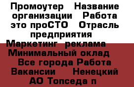 Промоутер › Название организации ­ Работа-это проСТО › Отрасль предприятия ­ Маркетинг, реклама, PR › Минимальный оклад ­ 1 - Все города Работа » Вакансии   . Ненецкий АО,Топседа п.